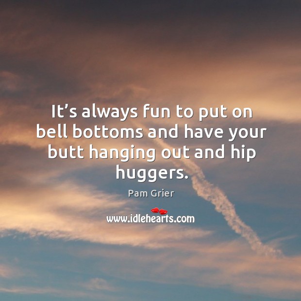 It’s always fun to put on bell bottoms and have your butt hanging out and hip huggers. Image