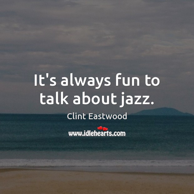 It’s always fun to talk about jazz. Clint Eastwood Picture Quote
