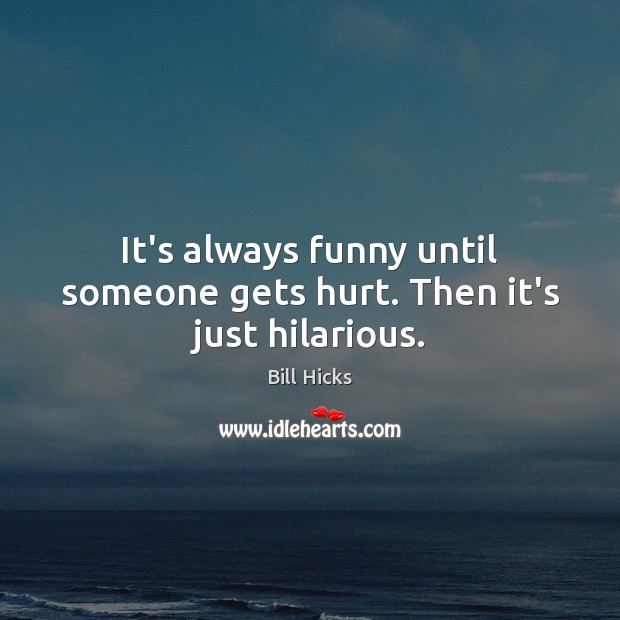 It’s always funny until someone gets hurt. Then it’s just hilarious. Bill Hicks Picture Quote
