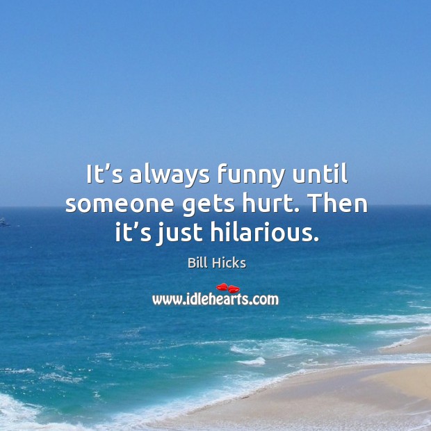 It’s always funny until someone gets hurt. Then it’s just hilarious. Bill Hicks Picture Quote
