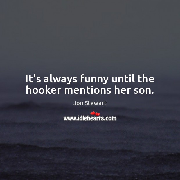 It’s always funny until the hooker mentions her son. Jon Stewart Picture Quote