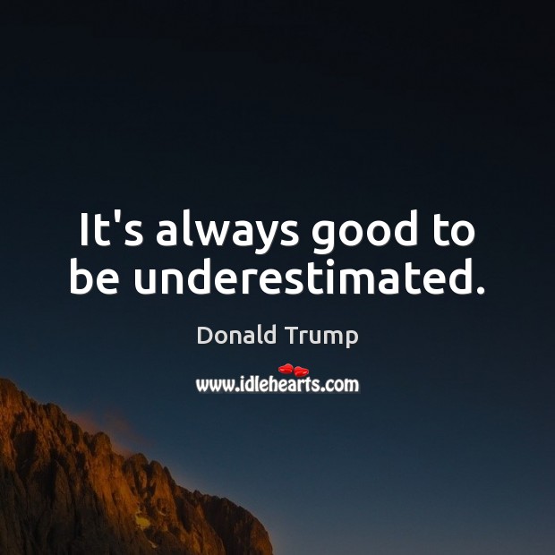 It’s always good to be underestimated. Donald Trump Picture Quote