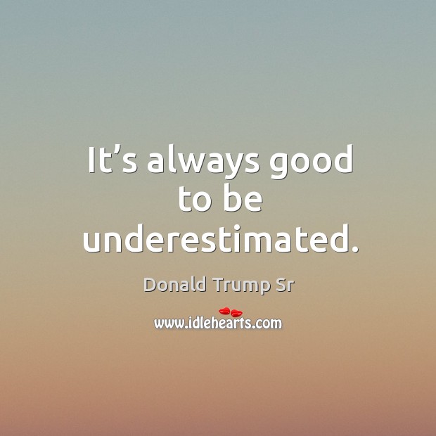 It’s always good to be underestimated. Donald Trump Sr Picture Quote