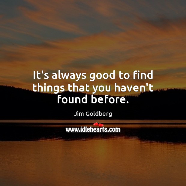 It’s always good to find things that you haven’t found before. Jim Goldberg Picture Quote