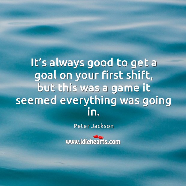 It’s always good to get a goal on your first shift, but this was a game it seemed everything was going in. Peter Jackson Picture Quote