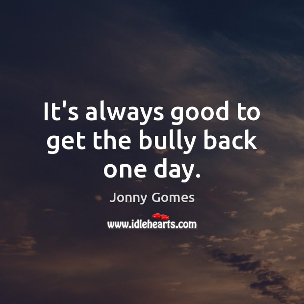 It’s always good to get the bully back one day. Jonny Gomes Picture Quote