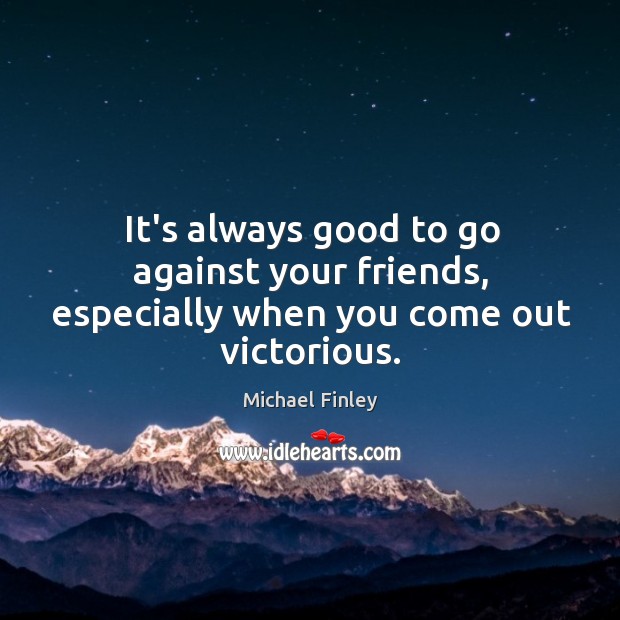 It’s always good to go against your friends, especially when you come out victorious. Michael Finley Picture Quote