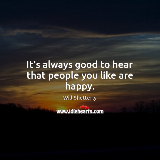 It’s always good to hear that people you like are happy. Will Shetterly Picture Quote