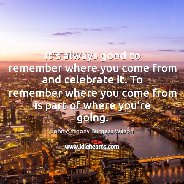 It’s always good to remember where you come from and celebrate it. John Anthony Burgess Wilson Picture Quote