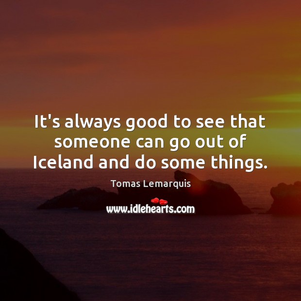 It’s always good to see that someone can go out of Iceland and do some things. Tomas Lemarquis Picture Quote