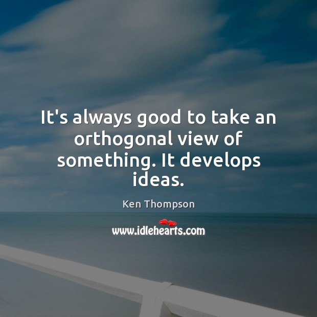 It’s always good to take an orthogonal view of something. It develops ideas. Ken Thompson Picture Quote