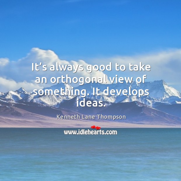 It’s always good to take an orthogonal view of something. It develops ideas. Kenneth Lane Thompson Picture Quote