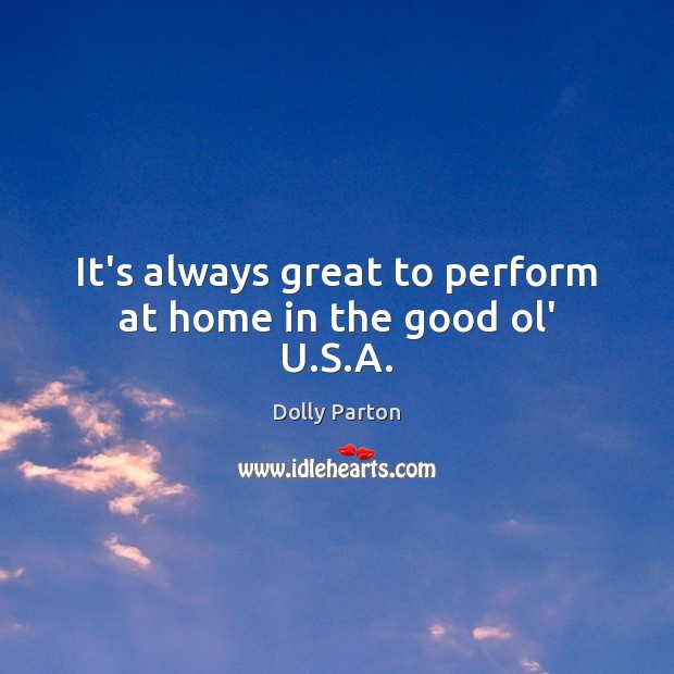 It’s always great to perform at home in the good ol’ U.S.A. Dolly Parton Picture Quote