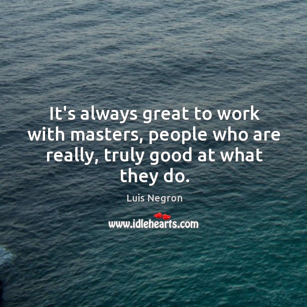 It’s always great to work with masters, people who are really, truly good at what they do. Luis Negron Picture Quote