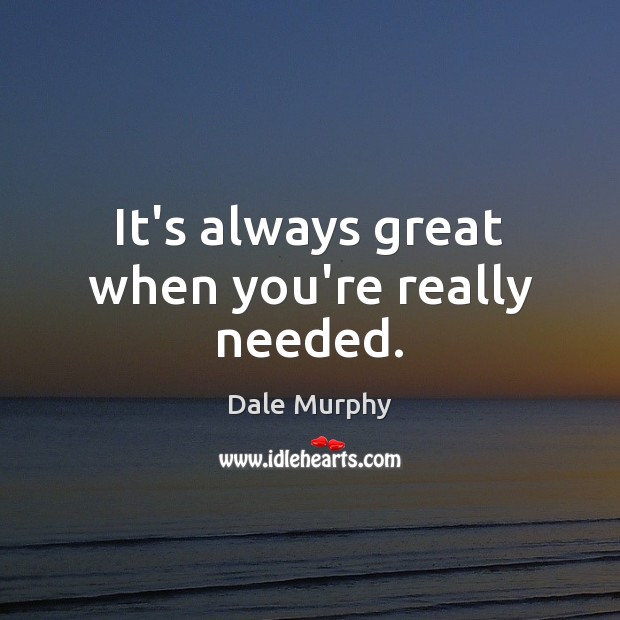 It’s always great when you’re really needed. Dale Murphy Picture Quote