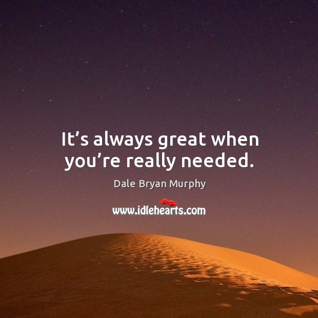It’s always great when you’re really needed. Dale Bryan Murphy Picture Quote