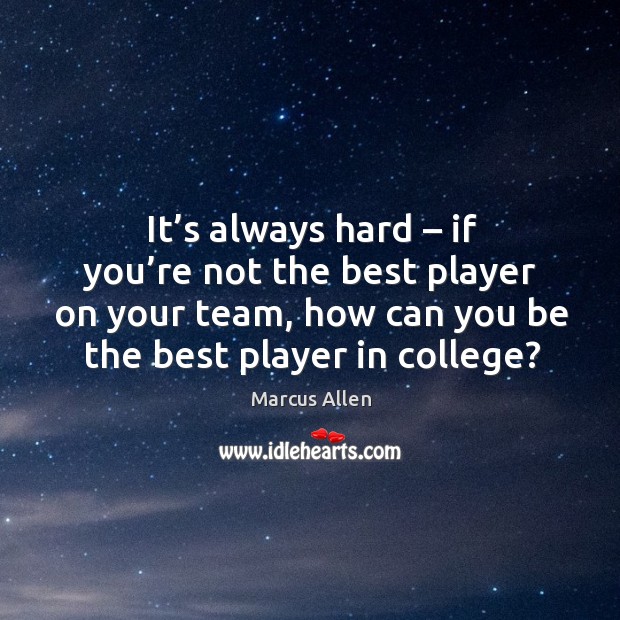 It’s always hard – if you’re not the best player on your team, how can you be the best player in college? Marcus Allen Picture Quote