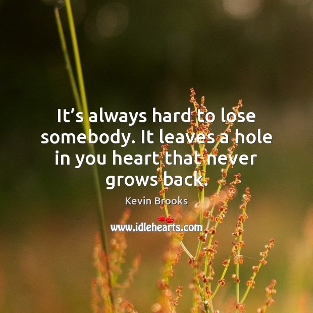 It’s always hard to lose somebody. It leaves a hole in you heart that never grows back. Kevin Brooks Picture Quote