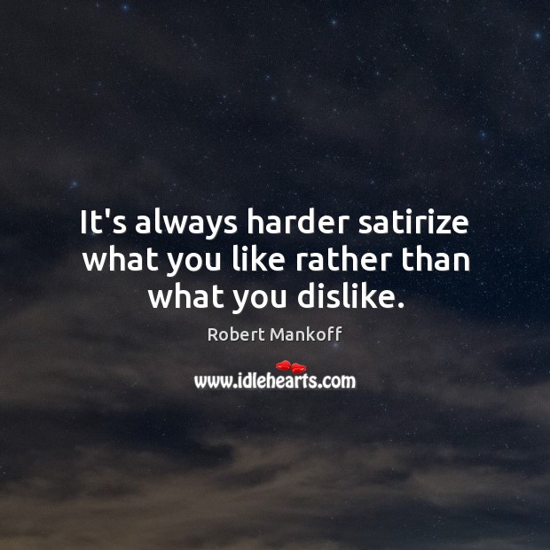 It’s always harder satirize what you like rather than what you dislike. Robert Mankoff Picture Quote