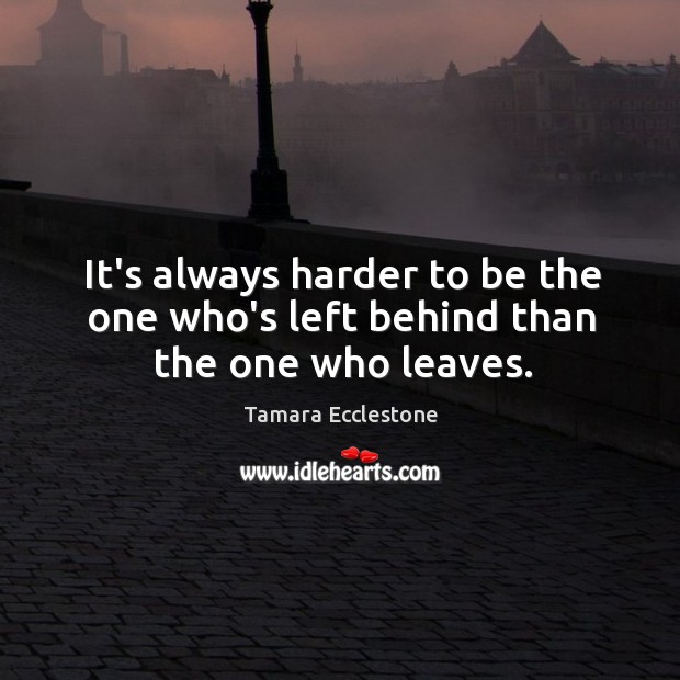 It’s always harder to be the one who’s left behind than the one who leaves. Tamara Ecclestone Picture Quote