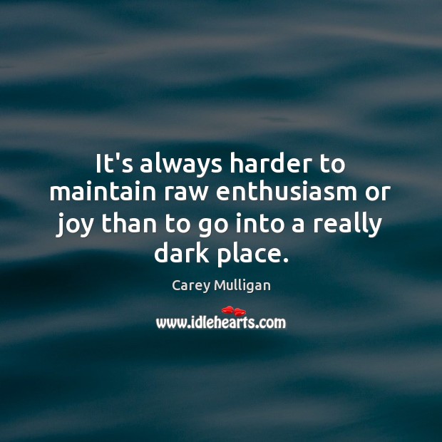It’s always harder to maintain raw enthusiasm or joy than to go into a really dark place. Carey Mulligan Picture Quote