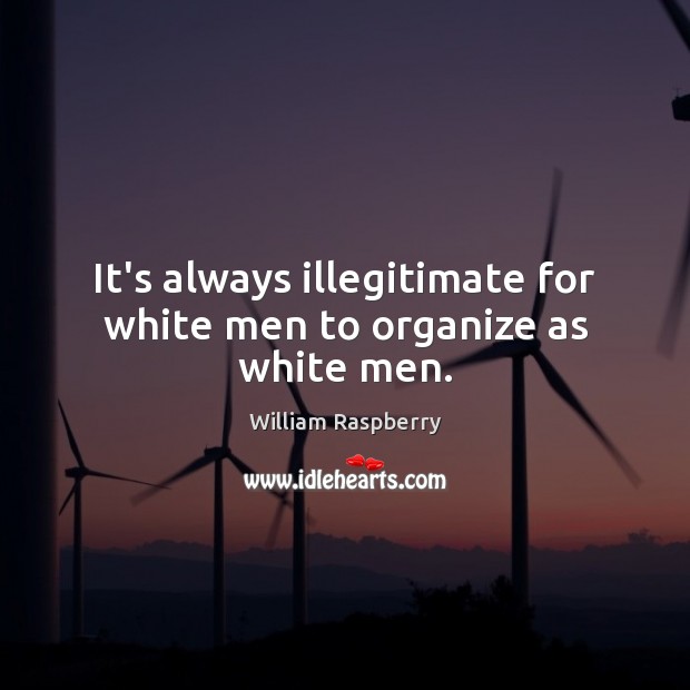 It’s always illegitimate for white men to organize as white men. William Raspberry Picture Quote