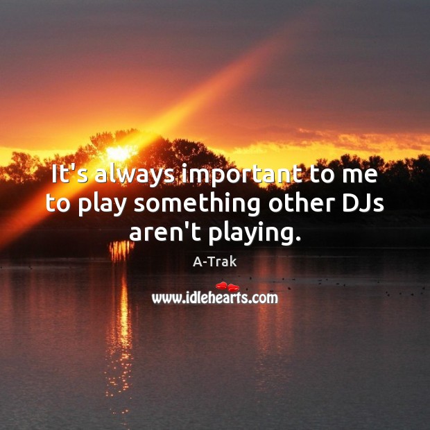 It’s always important to me to play something other DJs aren’t playing. A-Trak Picture Quote