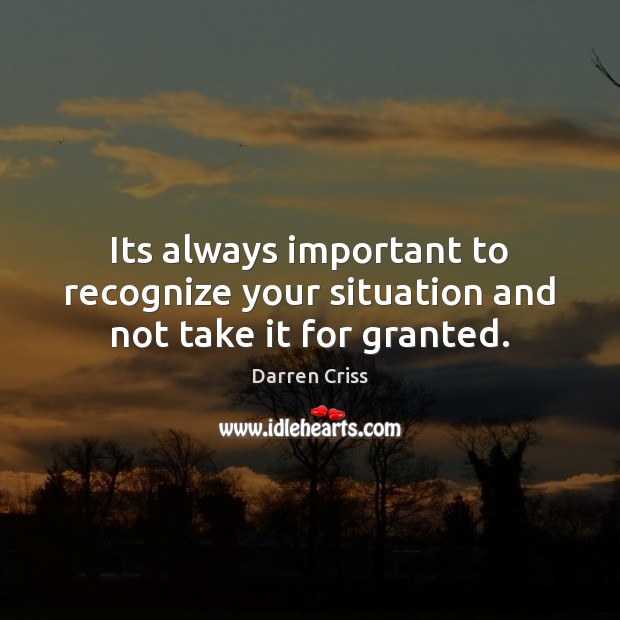 Its always important to recognize your situation and not take it for granted. Darren Criss Picture Quote