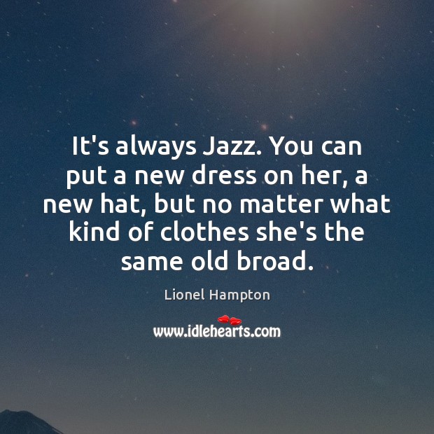 It’s always Jazz. You can put a new dress on her, a No Matter What Quotes Image
