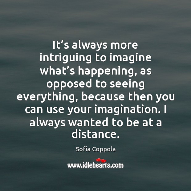It’s always more intriguing to imagine what’s happening, as opposed Sofia Coppola Picture Quote
