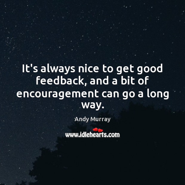 It’s always nice to get good feedback, and a bit of encouragement can go a long way. Andy Murray Picture Quote