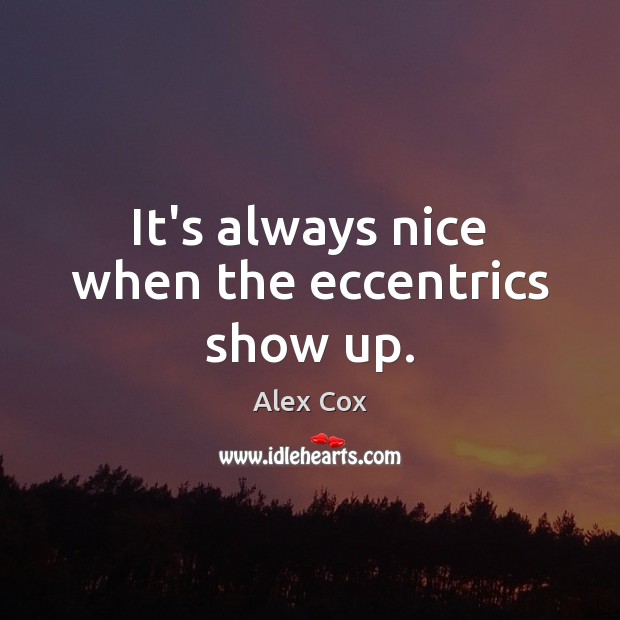 It’s always nice when the eccentrics show up. Alex Cox Picture Quote