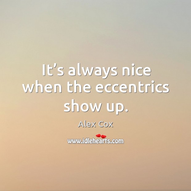 It’s always nice when the eccentrics show up. Alex Cox Picture Quote