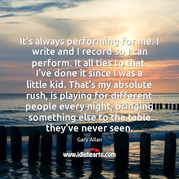 It’s always performing for me. I write and I record so I Gary Allan Picture Quote