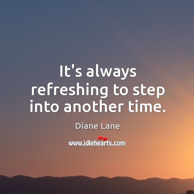 It’s always refreshing to step into another time. Diane Lane Picture Quote