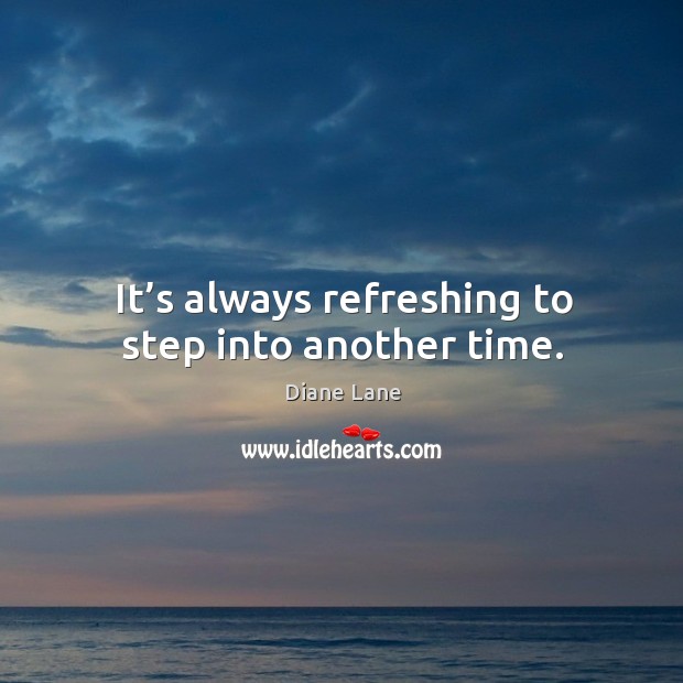 It’s always refreshing to step into another time. Diane Lane Picture Quote