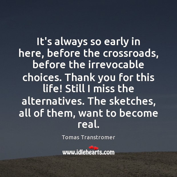 It’s always so early in here, before the crossroads, before the irrevocable Tomas Transtromer Picture Quote