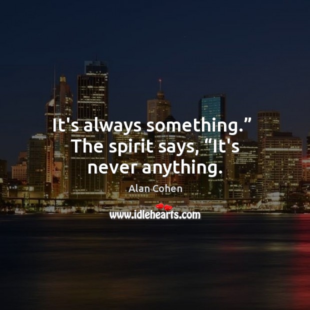 It’s always something.”  The spirit says, “It’s never anything. Alan Cohen Picture Quote