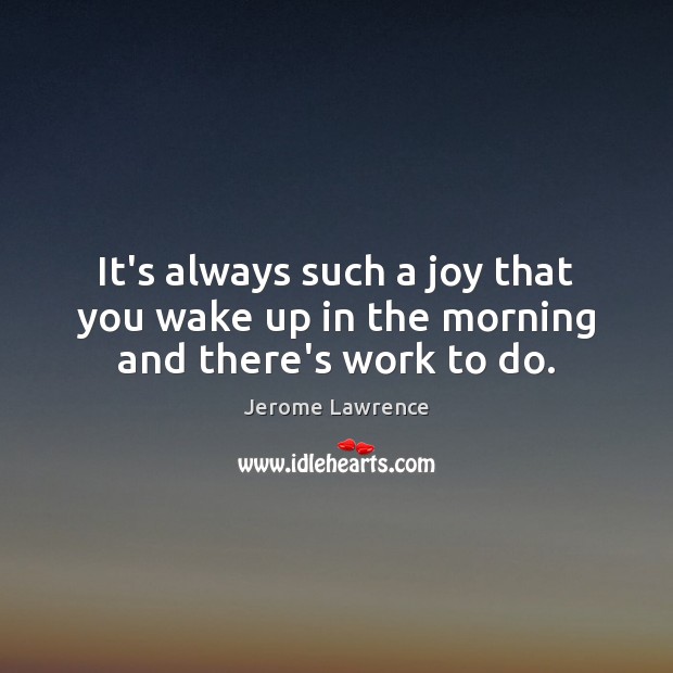 It’s always such a joy that you wake up in the morning and there’s work to do. Jerome Lawrence Picture Quote