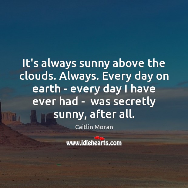 It’s always sunny above the clouds. Always. Every day on earth – Caitlin Moran Picture Quote