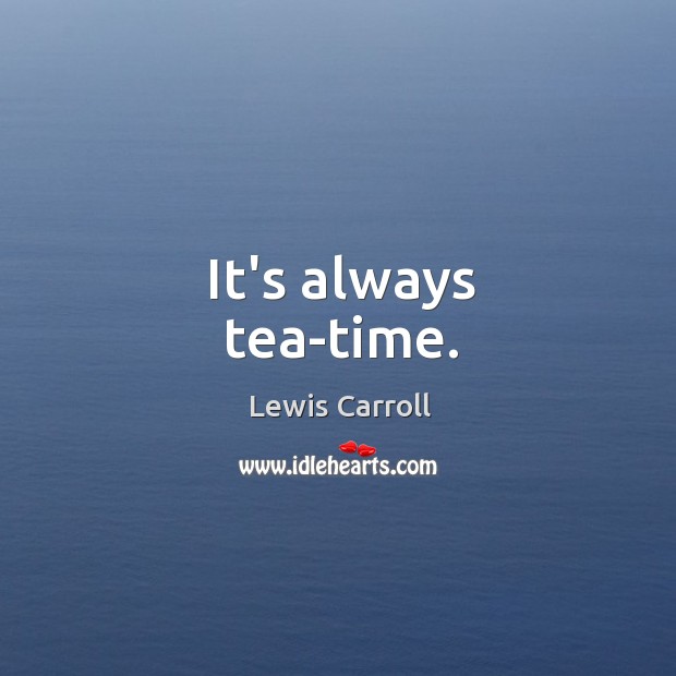 It’s always tea-time. Lewis Carroll Picture Quote