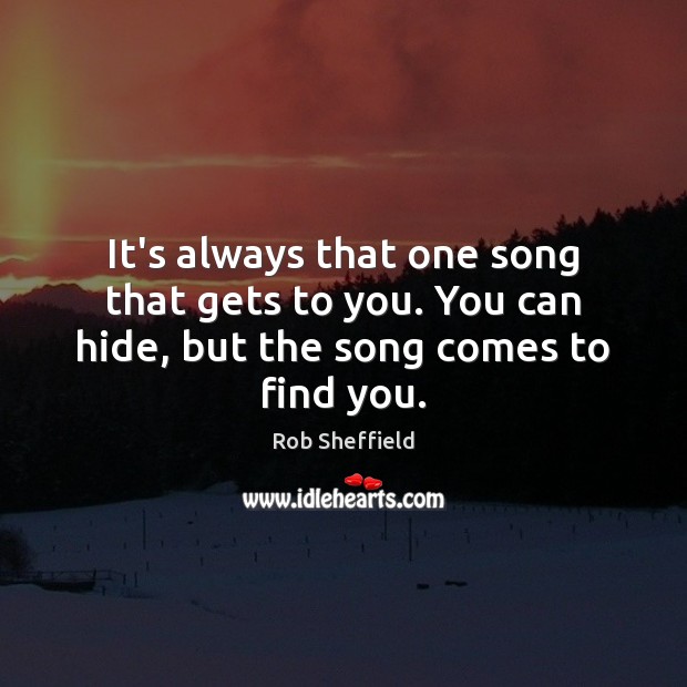 It’s always that one song that gets to you. You can hide, but the song comes to find you. Rob Sheffield Picture Quote
