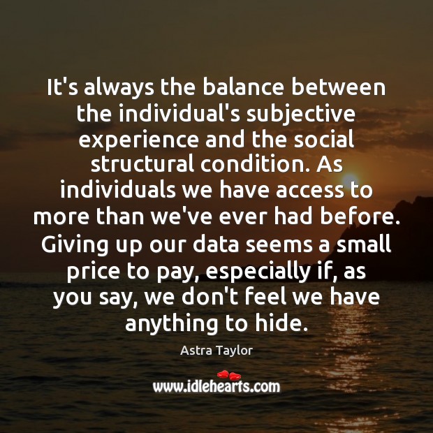 It’s always the balance between the individual’s subjective experience and the social Astra Taylor Picture Quote