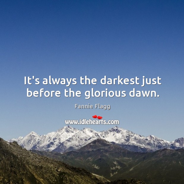 It’s always the darkest just before the glorious dawn. Fannie Flagg Picture Quote