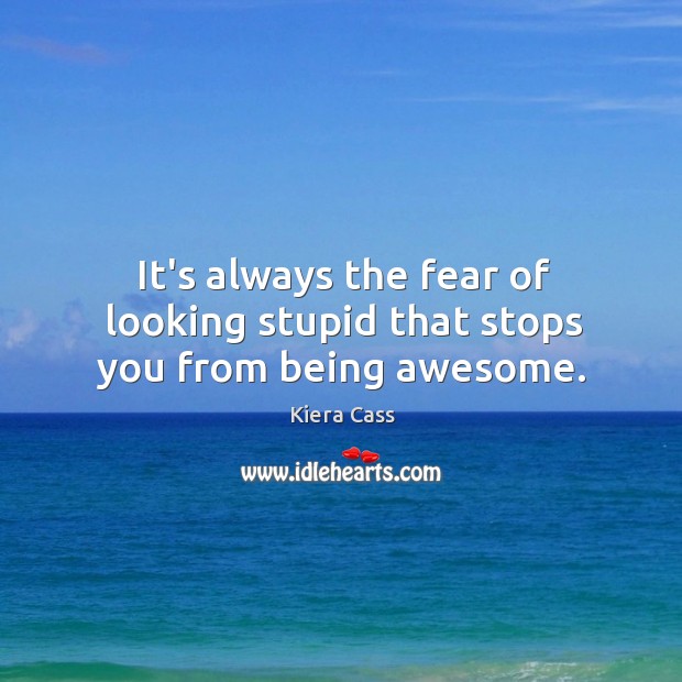It’s always the fear of looking stupid that stops you from being awesome. Image
