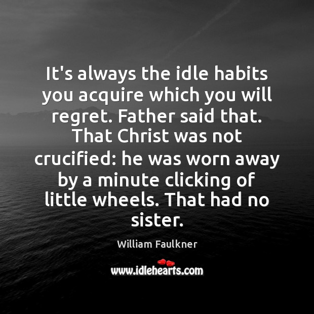 It’s always the idle habits you acquire which you will regret. Father 