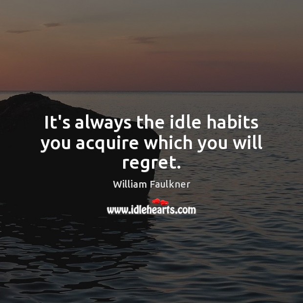 It’s always the idle habits you acquire which you will regret. William Faulkner Picture Quote