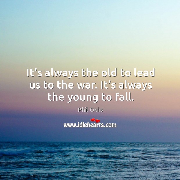 It’s always the old to lead us to the war. It’s always the young to fall. Phil Ochs Picture Quote