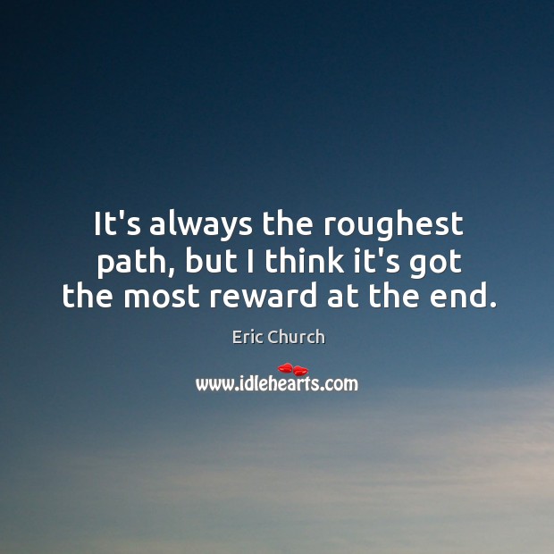 It’s always the roughest path, but I think it’s got the most reward at the end. Eric Church Picture Quote