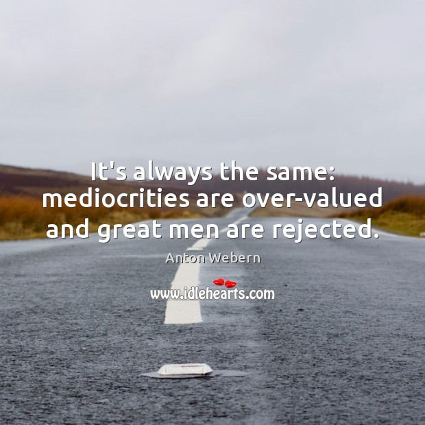 It’s always the same: mediocrities are over-valued and great men are rejected. Anton Webern Picture Quote